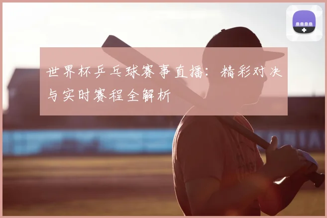 世界杯乒乓球赛事直播：精彩对决与实时赛程全解析