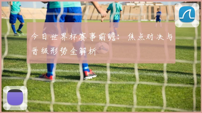 今日世界杯赛事前瞻：焦点对决与晋级形势全解析