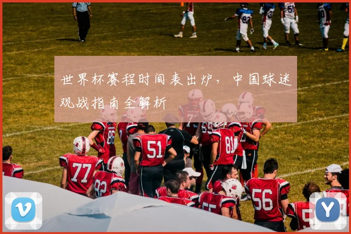 世界杯赛程时间表出炉，中国球迷观战指南全解析