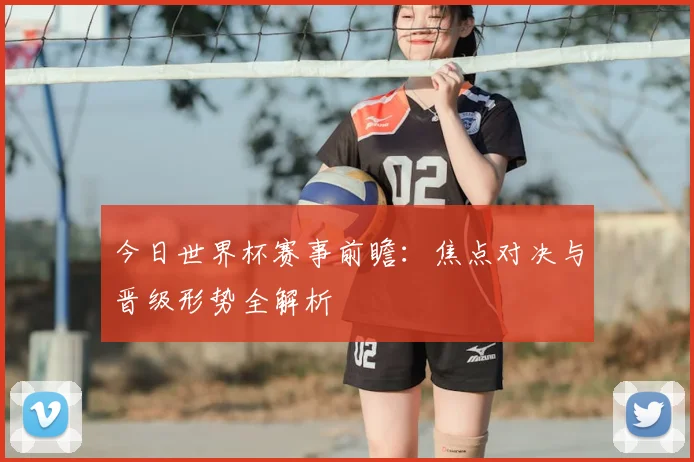 今日世界杯赛事前瞻：焦点对决与晋级形势全解析