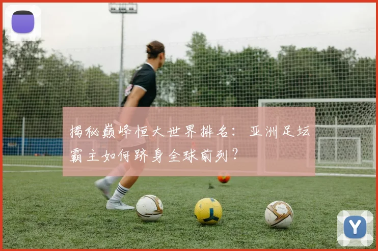揭秘巅峰恒大世界排名：亚洲足坛霸主如何跻身全球前列？