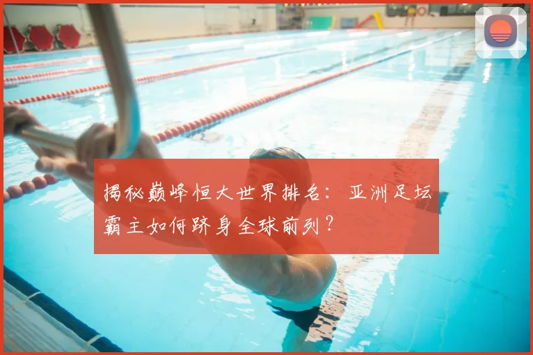 揭秘巅峰恒大世界排名：亚洲足坛霸主如何跻身全球前列？